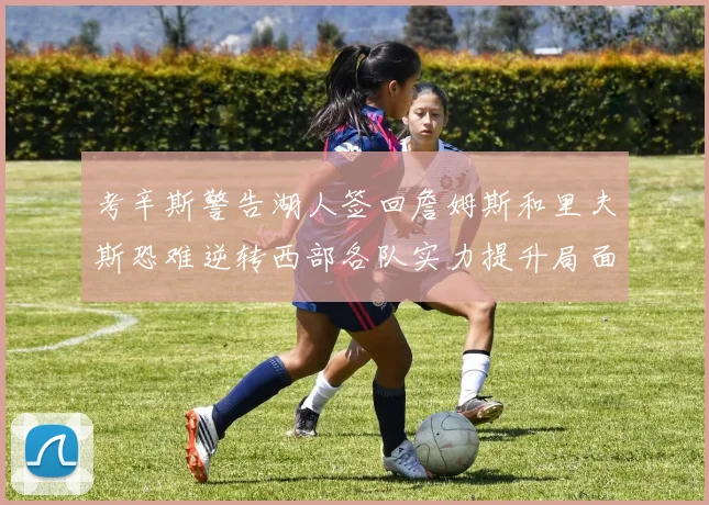 考辛斯警告湖人签回詹姆斯和里夫斯恐难逆转西部各队实力提升局面