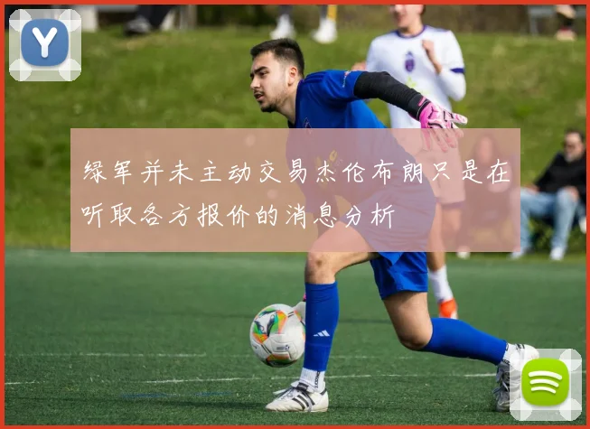 绿军并未主动交易杰伦布朗只是在听取各方报价的消息分析