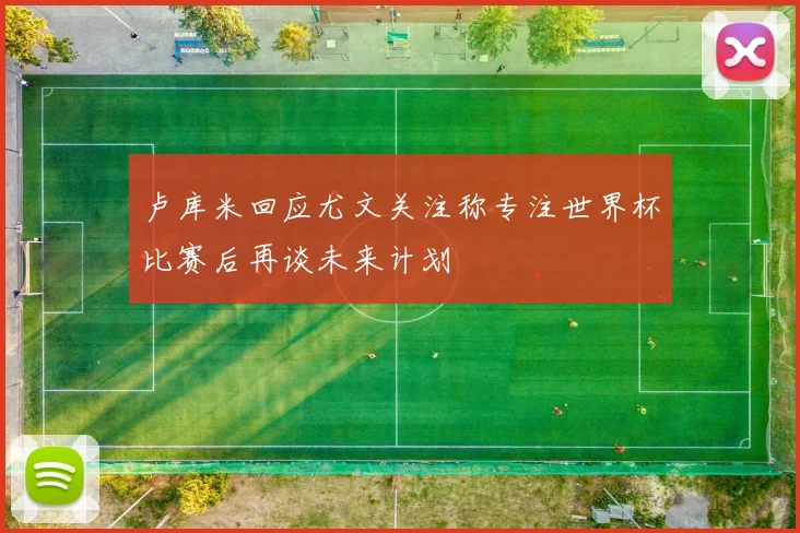 卢库米回应尤文关注称专注世界杯比赛后再谈未来计划