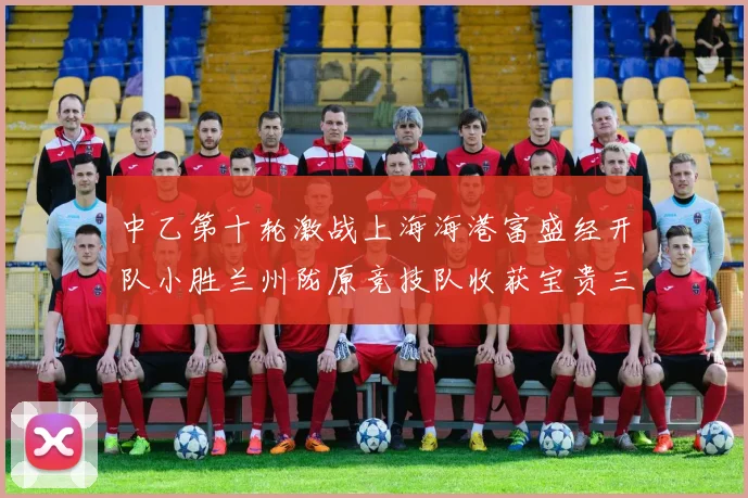 中乙第十轮激战上海海港富盛经开队小胜兰州陇原竞技队收获宝贵三分