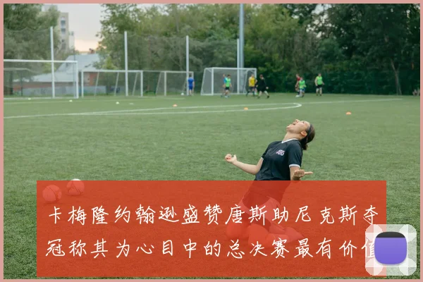 卡梅隆约翰逊盛赞唐斯助尼克斯夺冠称其为心目中的总决赛最有价值球员