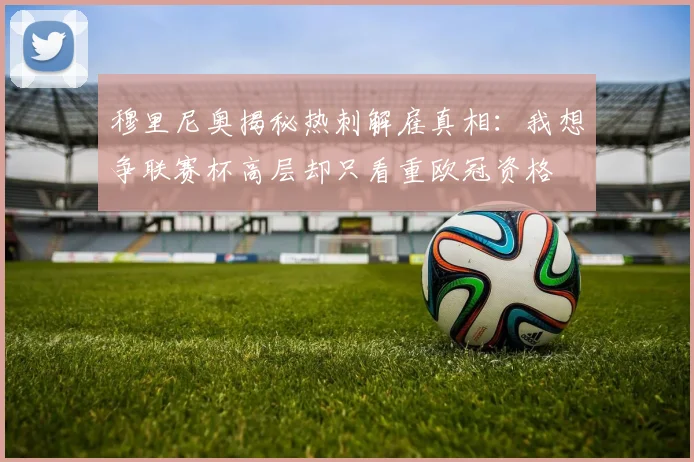穆里尼奥揭秘热刺解雇真相：我想争联赛杯高层却只看重欧冠资格