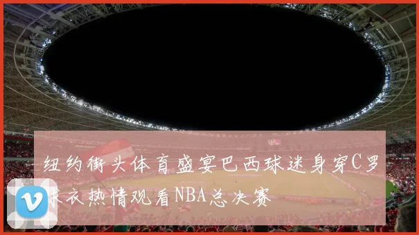纽约街头体育盛宴巴西球迷身穿C罗球衣热情观看NBA总决赛