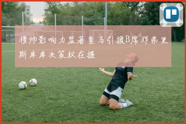 穆帅影响力显著皇马引援B席邓弗里斯库库决策权在握