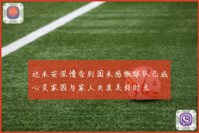 达米安深情告别国米感慨球队已成心灵家园与家人共度美好时光