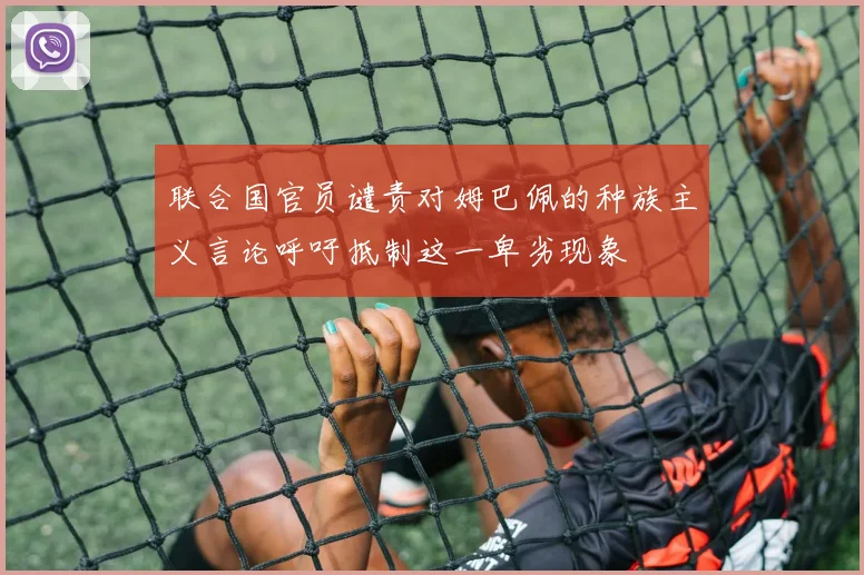 联合国官员谴责对姆巴佩的种族主义言论呼吁抵制这一卑劣现象