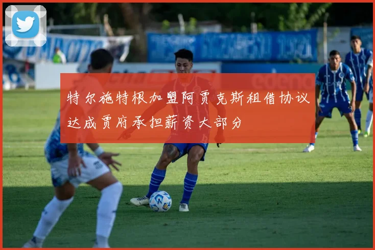 特尔施特根加盟阿贾克斯租借协议达成贾府承担薪资大部分