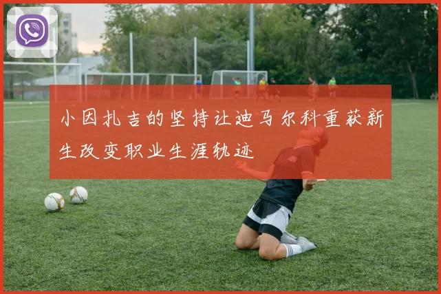 小因扎吉的坚持让迪马尔科重获新生改变职业生涯轨迹