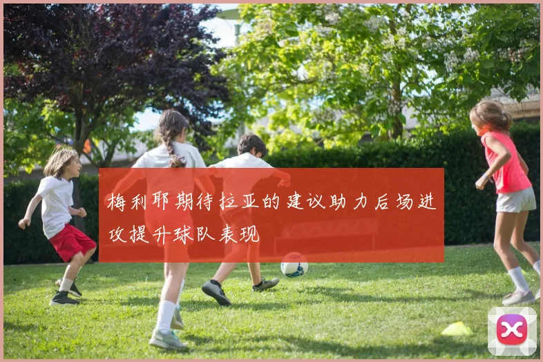 梅利耶期待拉亚的建议助力后场进攻提升球队表现