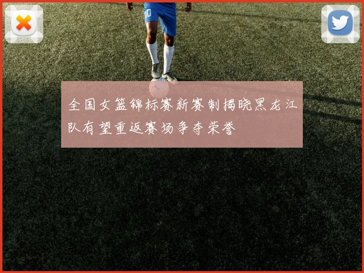 全国女篮锦标赛新赛制揭晓黑龙江队有望重返赛场争夺荣誉