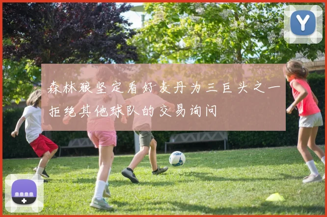 森林狼坚定看好麦丹为三巨头之一拒绝其他球队的交易询问
