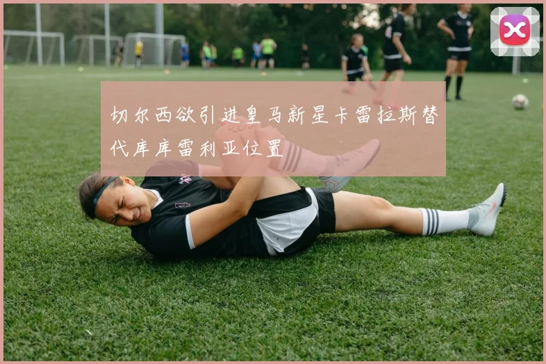 切尔西欲引进皇马新星卡雷拉斯替代库库雷利亚位置